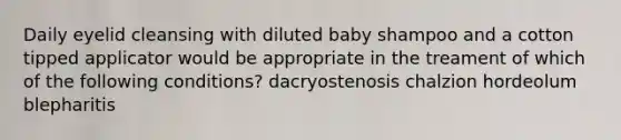 Daily eyelid cleansing with diluted baby shampoo and a cotton tipped applicator would be appropriate in the treament of which of the following conditions? dacryostenosis chalzion hordeolum blepharitis