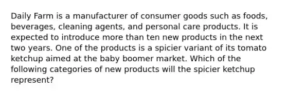 Daily Farm is a manufacturer of consumer goods such as foods, beverages, cleaning agents, and personal care products. It is expected to introduce more than ten new products in the next two years. One of the products is a spicier variant of its tomato ketchup aimed at the baby boomer market. Which of the following categories of new products will the spicier ketchup represent?