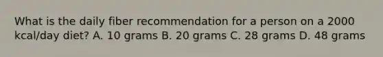 What is the daily fiber recommendation for a person on a 2000 kcal/day diet? A. 10 grams B. 20 grams C. 28 grams D. 48 grams