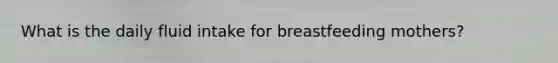 What is the daily fluid intake for breastfeeding mothers?