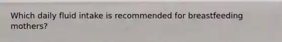 Which daily fluid intake is recommended for breastfeeding mothers?
