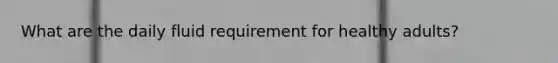 What are the daily fluid requirement for healthy adults?