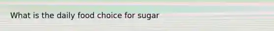 What is the daily food choice for sugar