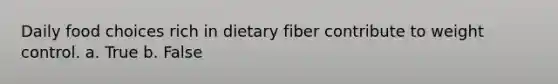 Daily food choices rich in dietary fiber contribute to weight control. a. True b. False