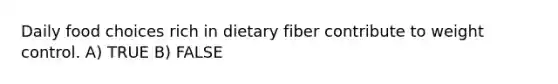 Daily food choices rich in dietary fiber contribute to weight control. A) TRUE B) FALSE