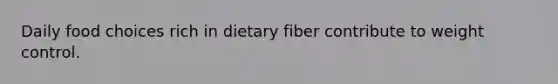 Daily food choices rich in dietary fiber contribute to weight control.