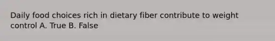 Daily food choices rich in dietary fiber contribute to weight control A. True B. False