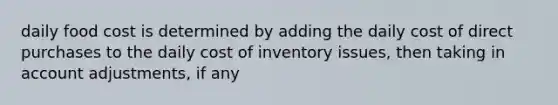 daily food cost is determined by adding the daily cost of direct purchases to the daily cost of inventory issues, then taking in account adjustments, if any