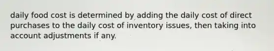 daily food cost is determined by adding the daily cost of direct purchases to the daily cost of inventory issues, then taking into account adjustments if any.