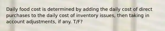 Daily food cost is determined by adding the daily cost of direct purchases to the daily cost of inventory issues, then taking in account adjustments, if any. T/F?