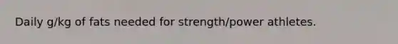 Daily g/kg of fats needed for strength/power athletes.