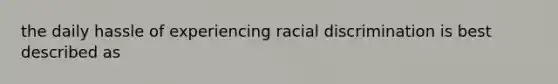 the daily hassle of experiencing racial discrimination is best described as