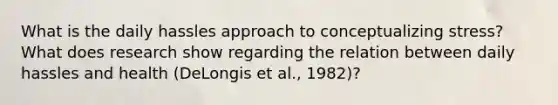 What is the daily hassles approach to conceptualizing stress? What does research show regarding the relation between daily hassles and health (DeLongis et al., 1982)?