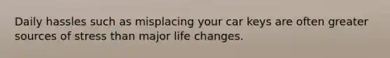 Daily hassles such as misplacing your car keys are often greater sources of stress than major life changes.