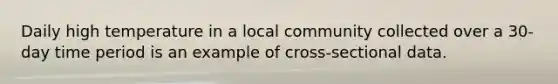 Daily high temperature in a local community collected over a 30-day time period is an example of cross-sectional data.