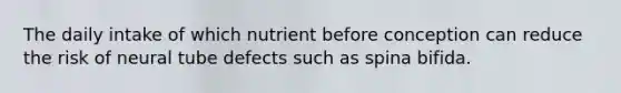 The daily intake of which nutrient before conception can reduce the risk of neural tube defects such as spina bifida.