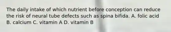 The daily intake of which nutrient before conception can reduce the risk of neural tube defects such as spina bifida. A. folic acid B. calcium C. vitamin A D. vitamin B