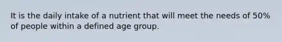 It is the daily intake of a nutrient that will meet the needs of 50% of people within a defined age group.