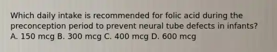 Which daily intake is recommended for folic acid during the preconception period to prevent neural tube defects in infants? A. 150 mcg B. 300 mcg C. 400 mcg D. 600 mcg