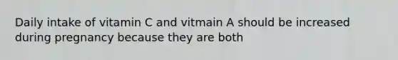 Daily intake of vitamin C and vitmain A should be increased during pregnancy because they are both