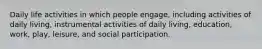 Daily life activities in which people engage, including activities of daily living, instrumental activities of daily living, education, work, play, leisure, and social participation.