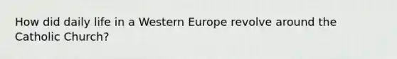 How did daily life in a Western Europe revolve around the Catholic Church?