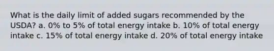 What is the daily limit of added sugars recommended by the USDA? a. 0% to 5% of total energy intake b. 10% of total energy intake c. 15% of total energy intake d. 20% of total energy intake