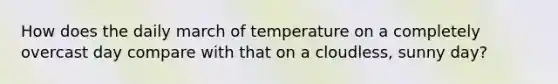 How does the daily march of temperature on a completely overcast day compare with that on a cloudless, sunny day?