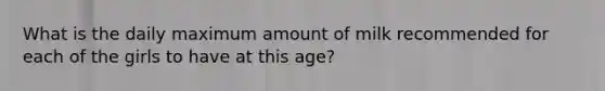 What is the daily maximum amount of milk recommended for each of the girls to have at this age?