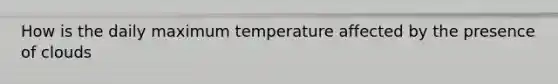 How is the daily maximum temperature affected by the presence of clouds