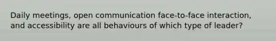 Daily meetings, open communication face-to-face interaction, and accessibility are all behaviours of which type of leader?