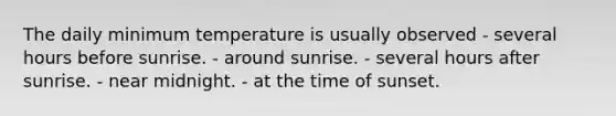 The daily minimum temperature is usually observed - ​several hours before sunrise. - ​around sunrise. - ​several hours after sunrise. - ​near midnight. - ​at the time of sunset.