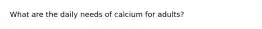 What are the daily needs of calcium for adults?