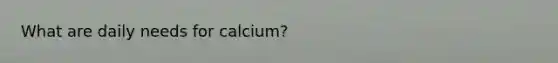 What are daily needs for calcium?