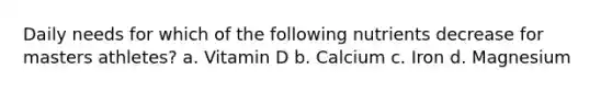 Daily needs for which of the following nutrients decrease for masters athletes? a. Vitamin D b. Calcium c. Iron d. Magnesium