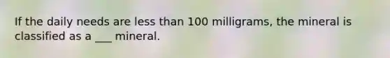 If the daily needs are less than 100 milligrams, the mineral is classified as a ___ mineral.