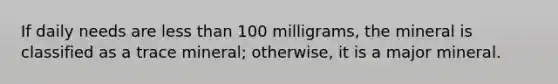 If daily needs are less than 100 milligrams, the mineral is classified as a trace mineral; otherwise, it is a major mineral.