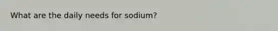 What are the daily needs for sodium?