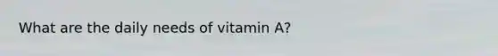 What are the daily needs of vitamin A?