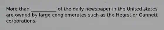 More than ___________ of the daily newspaper in the United states are owned by large conglomerates such as the Hearst or Gannett corporations.