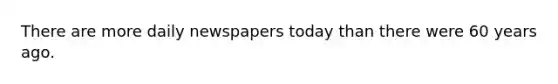 There are more daily newspapers today than there were 60 years ago.