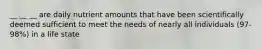 __ __ __ are daily nutrient amounts that have been scientifically deemed sufficient to meet the needs of nearly all individuals (97-98%) in a life state