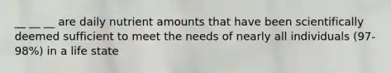 __ __ __ are daily nutrient amounts that have been scientifically deemed sufficient to meet the needs of nearly all individuals (97-98%) in a life state