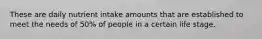 These are daily nutrient intake amounts that are established to meet the needs of 50% of people in a certain life stage.