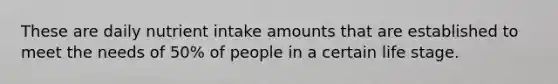 These are daily nutrient intake amounts that are established to meet the needs of 50% of people in a certain life stage.