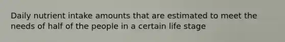 Daily nutrient intake amounts that are estimated to meet the needs of half of the people in a certain life stage