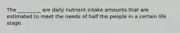 The _________ are daily nutrient intake amounts that are estimated to meet the needs of half the people in a certain life stage.