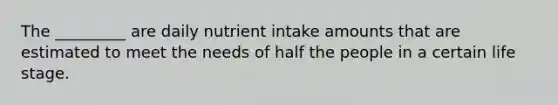 The _________ are daily nutrient intake amounts that are estimated to meet the needs of half the people in a certain life stage.