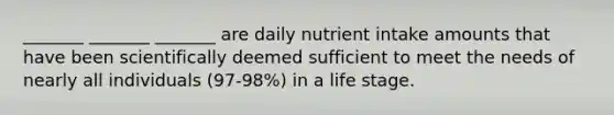 _______ _______ _______ are daily nutrient intake amounts that have been scientifically deemed sufficient to meet the needs of nearly all individuals (97-98%) in a life stage.