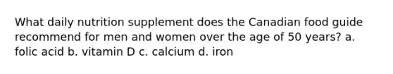 What daily nutrition supplement does the Canadian food guide recommend for men and women over the age of 50 years? a. folic acid b. vitamin D c. calcium d. iron